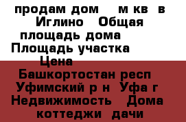 продам дом 120м.кв. в Иглино › Общая площадь дома ­ 120 › Площадь участка ­ 780 › Цена ­ 1 800 000 - Башкортостан респ., Уфимский р-н, Уфа г. Недвижимость » Дома, коттеджи, дачи продажа   . Башкортостан респ.